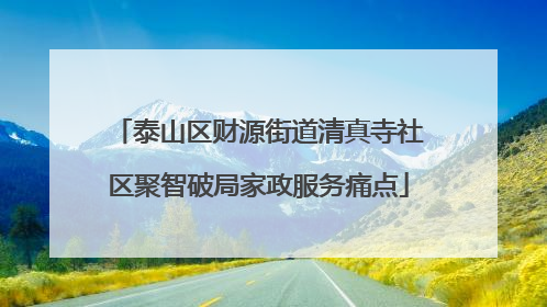 泰山区财源街道清真寺社区聚智破局家政服务痛点